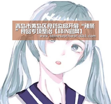 青岛市黄岛区食药监局开展“辣条”食品专项整治【BBIN官网】(图2) BBIN足球