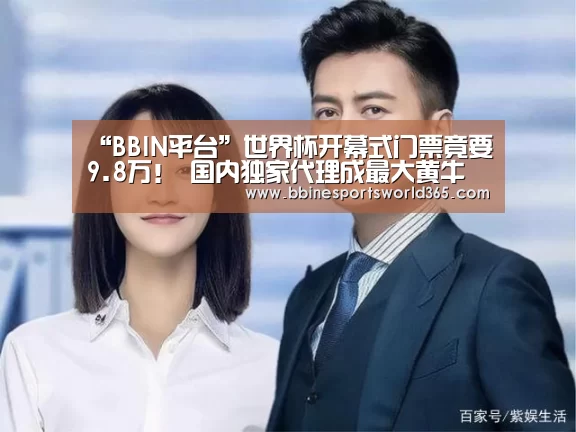 “BBIN平台”世界杯开幕式门票竟要9.8万! 国内独家代理成最大黄牛(图2) BBIN官网